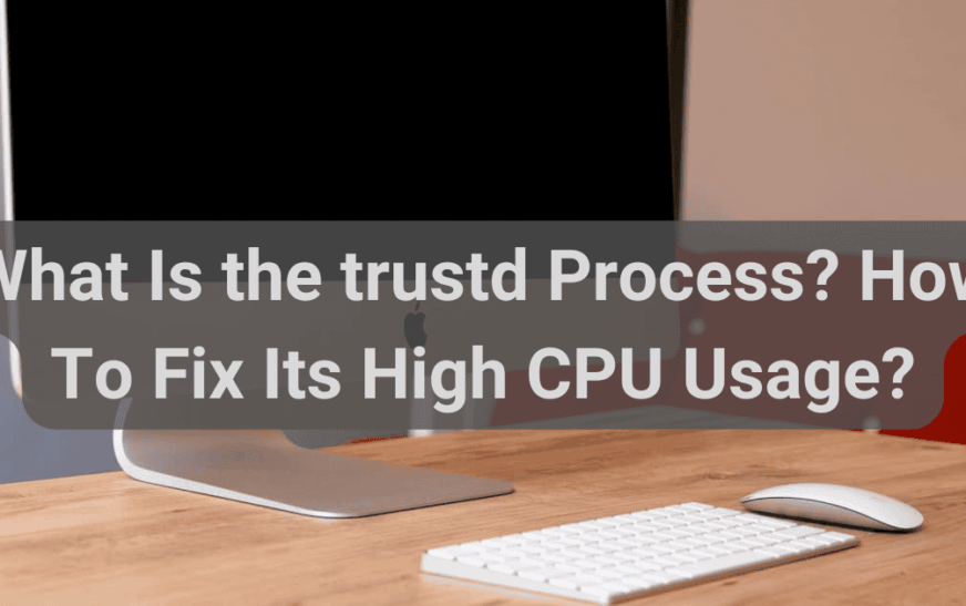Qu’est-ce que le processus trustd et comment corriger une utilisation élevée du processeur ?
